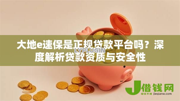 大地e速保是正规贷款平台吗？深度解析贷款资质与安全性