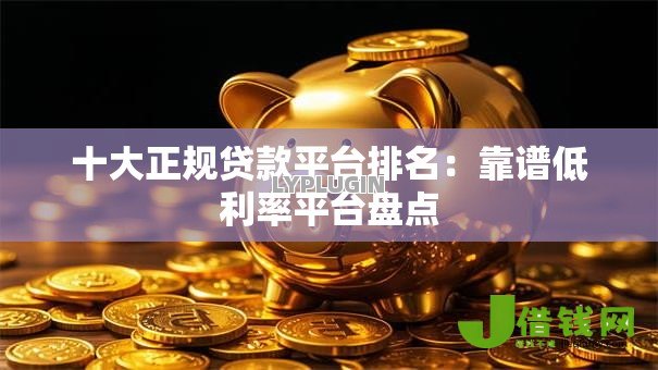 十大正规贷款平台排名：靠谱低利率平台盘点