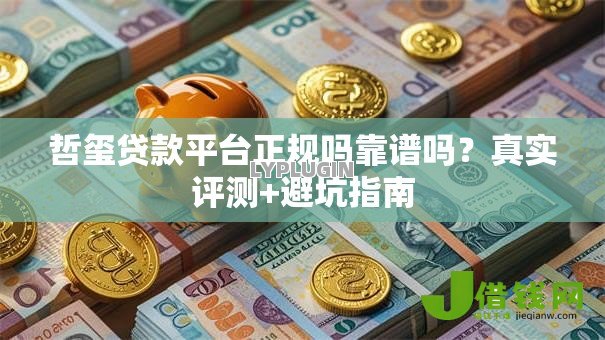 哲玺贷款平台正规吗靠谱吗?真实评测+避坑指南 哲玺贷款平台正规吗靠谱吗?真实评测+避坑指南