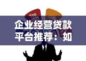 企业经营贷款平台推荐:如何选择靠谱的融资渠道? 企业经营贷款平台推荐:如何选择靠谱的融资渠道?