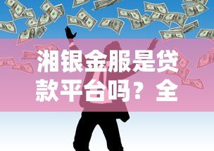 湘银金服是贷款平台吗?全面解析其贷款业务与正规性 湘银金服是贷款平台吗?全面解析其贷款业务与正规性