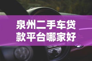 泉州二手车贷款平台哪家好?2023最新靠谱推荐 泉州二手车贷款平台哪家好?2023最新靠谱推荐