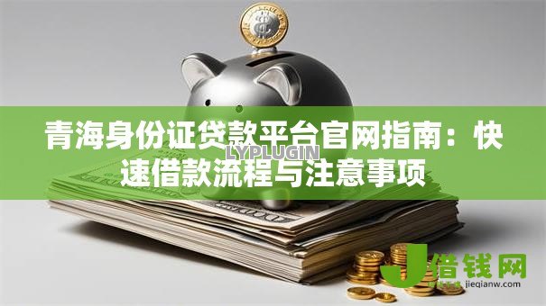 青海身份证贷款平台官网指南:快速借款流程与注意事项 青海身份证贷款平台官网指南:快速借款流程与注意事项