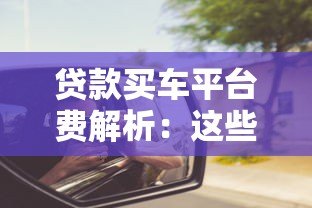 贷款买车平台费解析:这些费用你了解吗? 贷款买车平台费解析:这些费用你了解吗?