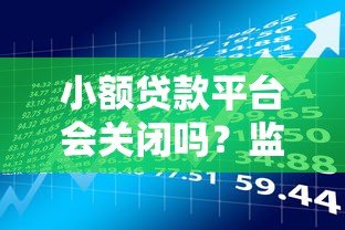 小额贷款平台会关闭吗?监管政策与市场风险深度解析 小额贷款平台会关闭吗?监管政策与市场风险深度解析