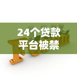 24个贷款平台被禁止了吗?最新监管名单与合规建议 24个贷款平台被禁止了吗?最新监管名单与合规建议