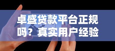 卓盛贷款平台正规吗?真实用户经验分享与深度解析 卓盛贷款平台正规吗?真实用户经验分享与深度解析