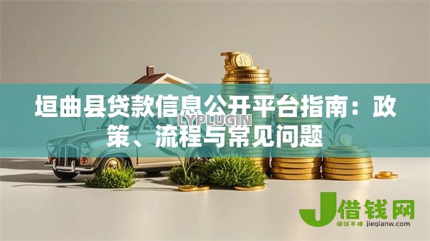 垣曲县贷款信息公开平台指南:政策、流程与常见问题 垣曲县贷款信息公开平台指南:政策、流程与常见问题