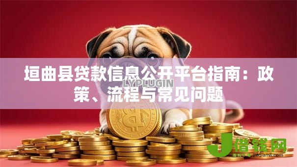 垣曲县贷款信息公开平台指南:政策、流程与常见问题 垣曲县贷款信息公开平台指南:政策、流程与常见问题