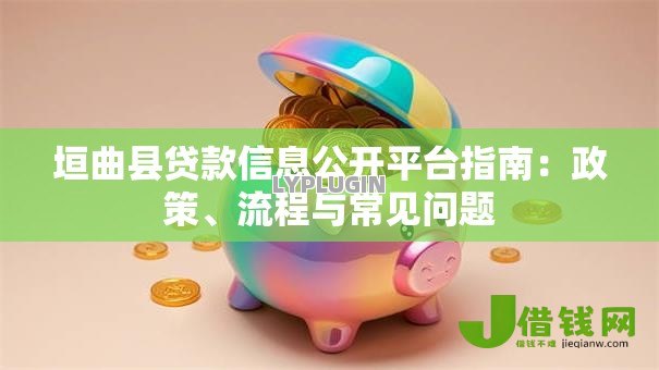 垣曲县贷款信息公开平台指南:政策、流程与常见问题 垣曲县贷款信息公开平台指南:政策、流程与常见问题