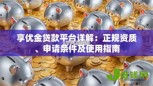 享优金贷款平台详解:正规资质、申请条件及使用指南 享优金贷款平台详解:正规资质、申请条件及使用指南