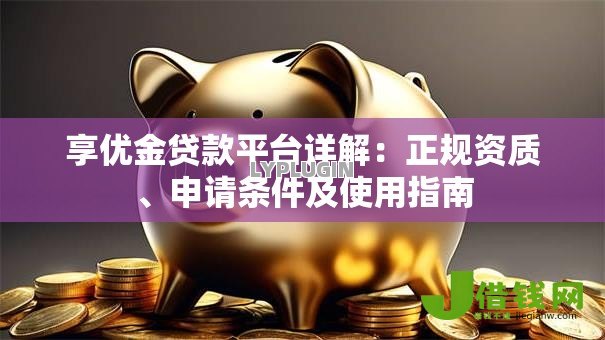 享优金贷款平台详解:正规资质、申请条件及使用指南 享优金贷款平台详解:正规资质、申请条件及使用指南