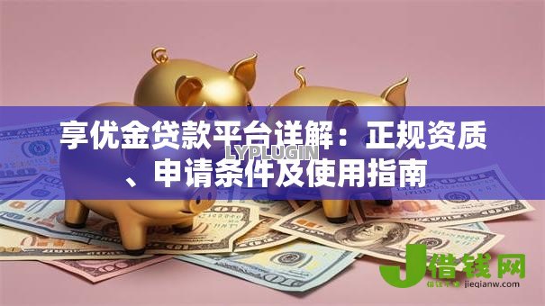 享优金贷款平台详解:正规资质、申请条件及使用指南 享优金贷款平台详解:正规资质、申请条件及使用指南