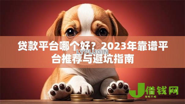 贷款平台哪个好?2023年靠谱平台推荐与避坑指南 贷款平台哪个好?2023年靠谱平台推荐与避坑指南