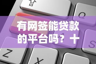 有网签能贷款的平台吗?十大靠谱线上贷款平台推荐及申请攻略 有网签能贷款的平台吗?十大靠谱线上贷款平台推荐及申请攻略