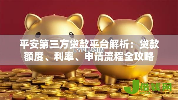 平安第三方贷款平台解析:贷款额度、利率、申请流程全攻略 平安第三方贷款平台解析:贷款额度、利率、申请流程全攻略