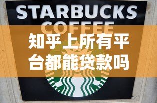 知乎上所有平台都能贷款吗?真实情况大揭秘 知乎上所有平台都能贷款吗?真实情况大揭秘
