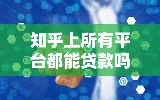 知乎上所有平台都能贷款吗?真实情况大揭秘 知乎上所有平台都能贷款吗?真实情况大揭秘