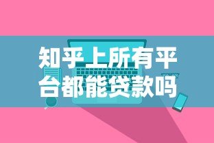 知乎上所有平台都能贷款吗?真实情况大揭秘 知乎上所有平台都能贷款吗?真实情况大揭秘