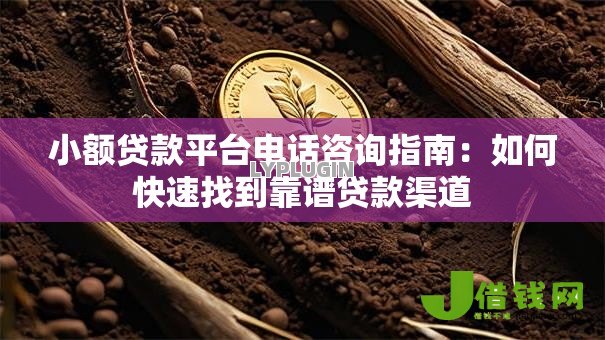 小额贷款平台电话咨询指南：如何快速找到靠谱贷款渠道
