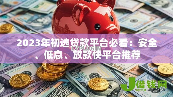 2023年初选贷款平台必看:安全、低息、放款快平台推荐 2023年初选贷款平台必看:安全、低息、放款快平台推荐