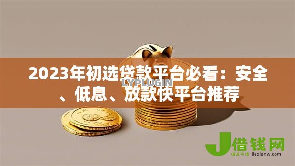 2023年初选贷款平台必看:安全、低息、放款快平台推荐 2023年初选贷款平台必看:安全、低息、放款快平台推荐