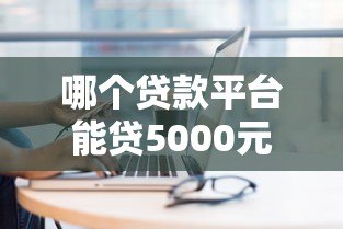 哪个贷款平台能贷5000元?5个正规渠道推荐及申请攻略 哪个贷款平台能贷5000元?5个正规渠道推荐及申请攻略