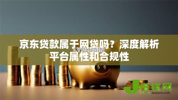 京东贷款属于网贷吗?深度解析平台属性和合规性 京东贷款属于网贷吗?深度解析平台属性和合规性