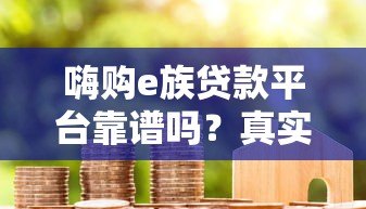 嗨购e族贷款平台靠谱吗？真实用户评测与使用指南