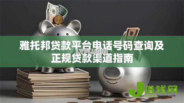 雅托邦贷款平台电话号码查询及正规贷款渠道指南 雅托邦贷款平台电话号码查询及正规贷款渠道指南