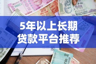 5年以上长期贷款平台推荐:低利率、高额度、灵活还款 5年以上长期贷款平台推荐:低利率、高额度、灵活还款