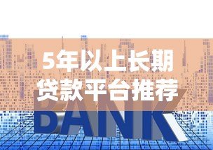 5年以上长期贷款平台推荐:低利率、高额度、灵活还款 5年以上长期贷款平台推荐:低利率、高额度、灵活还款