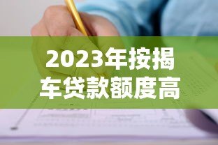2023年按揭车贷款额度高的平台推荐及申请攻略 2023年按揭车贷款额度高的平台推荐及申请攻略
