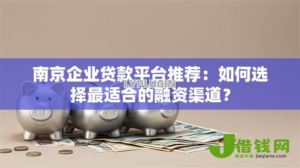 南京企业贷款平台推荐:如何选择最适合的融资渠道? 南京企业贷款平台推荐:如何选择最适合的融资渠道?