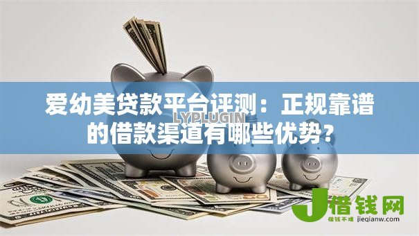 爱幼美贷款平台评测:正规靠谱的借款渠道有哪些优势? 爱幼美贷款平台评测:正规靠谱的借款渠道有哪些优势?