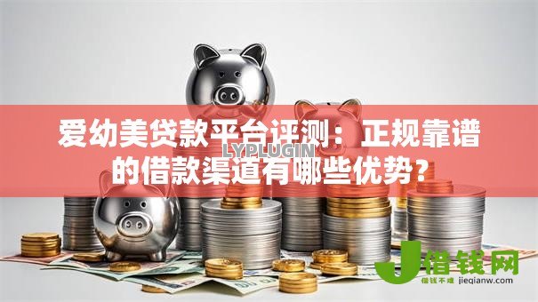 爱幼美贷款平台评测:正规靠谱的借款渠道有哪些优势? 爱幼美贷款平台评测:正规靠谱的借款渠道有哪些优势?