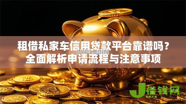 租借私家车信用贷款平台靠谱吗?全面解析申请流程与注意事项 租借私家车信用贷款平台靠谱吗?全面解析申请流程与注意事项