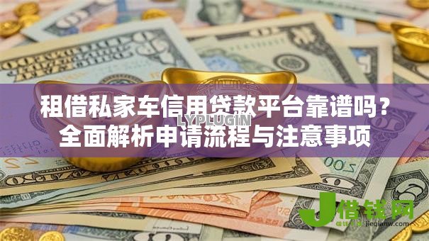 租借私家车信用贷款平台靠谱吗?全面解析申请流程与注意事项 租借私家车信用贷款平台靠谱吗?全面解析申请流程与注意事项