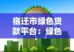 宿迁市绿色贷款平台：绿色项目融资指南与优惠政策解析