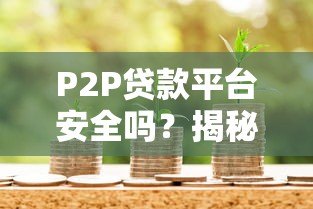 P2P贷款平台安全吗?揭秘六大保障机制与投资技巧 P2P贷款平台安全吗?揭秘六大保障机制与投资技巧