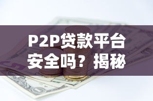 P2P贷款平台安全吗?揭秘六大保障机制与投资技巧 P2P贷款平台安全吗?揭秘六大保障机制与投资技巧