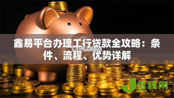 鑫易平台办理工行贷款全攻略:条件、流程、优势详解 鑫易平台办理工行贷款全攻略:条件、流程、优势详解