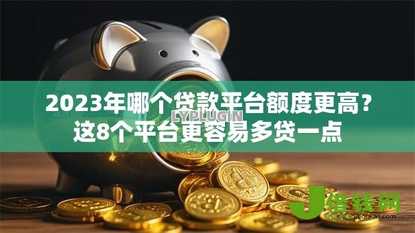 2023年哪个贷款平台额度更高?这8个平台更容易多贷一点 2023年哪个贷款平台额度更高?这8个平台更容易多贷一点