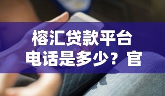 榕汇贷款平台电话是多少?官方客服热线及贷款服务详解 榕汇贷款平台电话是多少?官方客服热线及贷款服务详解