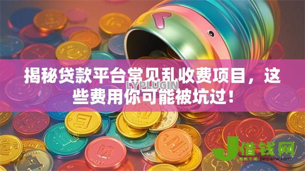 揭秘贷款平台常见乱收费项目,这些费用你可能被坑过! 揭秘贷款平台常见乱收费项目,这些费用你可能被坑过!