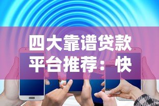 四大靠谱贷款平台推荐:快速解决资金需求 四大靠谱贷款平台推荐:快速解决资金需求