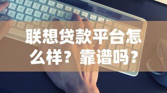 联想贷款平台怎么样？靠谱吗？真实评测与避坑指南
