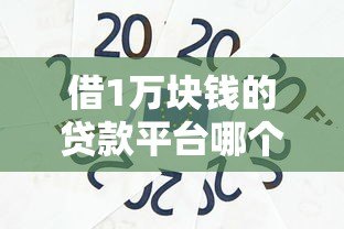 借1万块钱的贷款平台哪个靠谱？低息正规渠道推荐