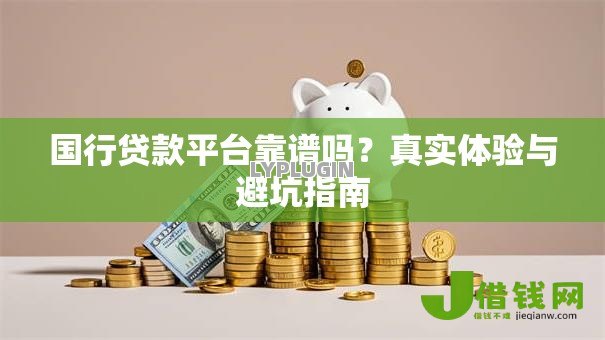 国行贷款平台靠谱吗?真实体验与避坑指南 国行贷款平台靠谱吗?真实体验与避坑指南