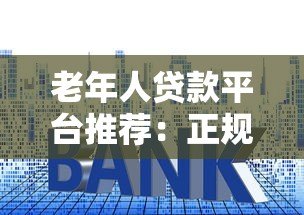 老年人贷款平台推荐:正规安全低利率选择指南 老年人贷款平台推荐:正规安全低利率选择指南
